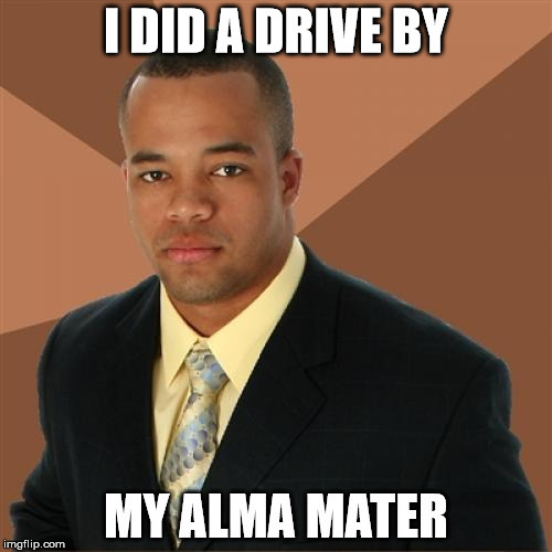 Successful Black Man | I DID A DRIVE BY MY ALMA MATER | image tagged in memes,successful black man | made w/ Imgflip meme maker