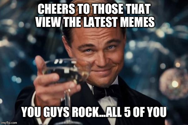 Leonardo Dicaprio Cheers | CHEERS TO THOSE THAT VIEW THE LATEST MEMES YOU GUYS ROCK...ALL 5 OF YOU | image tagged in memes,leonardo dicaprio cheers | made w/ Imgflip meme maker