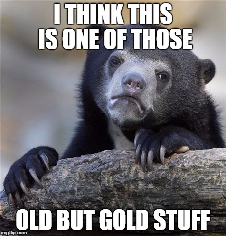 Confession Bear Meme | I THINK THIS IS ONE OF THOSE OLD BUT GOLD STUFF | image tagged in memes,confession bear | made w/ Imgflip meme maker