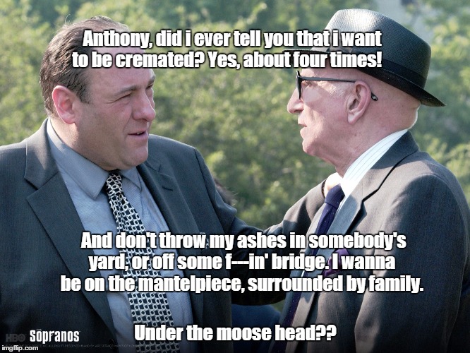 Anthony, did i ever tell you that i want to be cremated? Yes, about four times! Under the moose head?? And don't throw my ashes in somebody' | made w/ Imgflip meme maker