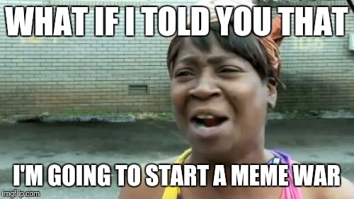 Meme war | WHAT IF I TOLD YOU THAT I'M GOING TO START A MEME WAR | image tagged in memes,aint nobody got time for that,meme war | made w/ Imgflip meme maker