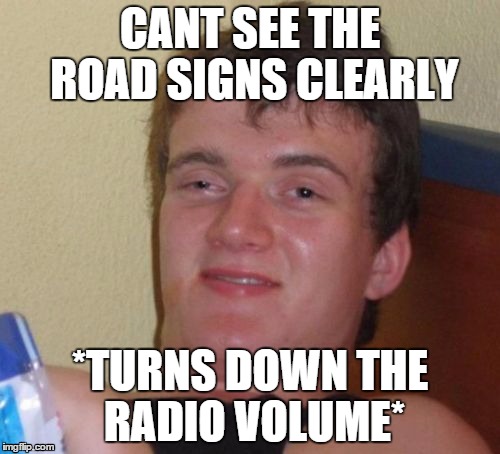 10 Guy | CANT SEE THE ROAD SIGNS CLEARLY *TURNS DOWN THE RADIO VOLUME* | image tagged in memes,10 guy | made w/ Imgflip meme maker