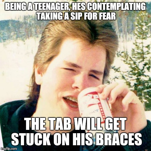 Underage drinking  | BEING A TEENAGER, HES CONTEMPLATING TAKING A SIP FOR FEAR THE TAB WILL GET STUCK ON HIS BRACES | image tagged in memes | made w/ Imgflip meme maker