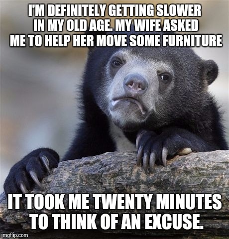 Signs I'm getting old... | I'M DEFINITELY GETTING SLOWER IN MY OLD AGE.
MY WIFE ASKED ME TO HELP HER MOVE SOME FURNITURE IT TOOK ME TWENTY MINUTES TO THINK OF AN EXCUS | image tagged in memes,confession bear,old age,old,excuses | made w/ Imgflip meme maker