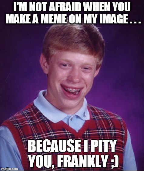 When 'Bad Luck Brian' ultimately speaks: | I'M NOT AFRAID WHEN YOU MAKE A MEME ON MY IMAGE . . . BECAUSE I PITY YOU, FRANKLY ;) | image tagged in memes,bad luck brian | made w/ Imgflip meme maker