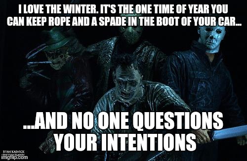 The best thing about winter... | I LOVE THE WINTER. IT'S THE ONE TIME OF YEAR YOU CAN KEEP ROPE AND A SPADE IN THE BOOT OF YOUR CAR... ...AND NO ONE QUESTIONS YOUR INTENTION | image tagged in movie serial killers,winter,car memes | made w/ Imgflip meme maker
