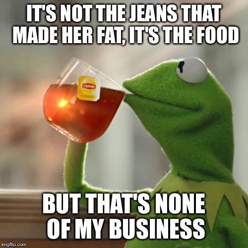 But That's None Of My Business Meme | IT'S NOT THE JEANS THAT MADE HER FAT, IT'S THE FOOD BUT THAT'S NONE OF MY BUSINESS | image tagged in memes,but thats none of my business,kermit the frog | made w/ Imgflip meme maker