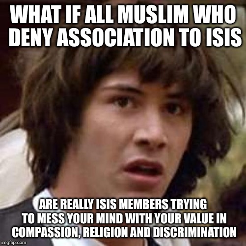 Conspiracy Keanu Meme | WHAT IF ALL MUSLIM WHO DENY ASSOCIATION TO ISIS ARE REALLY ISIS MEMBERS TRYING TO MESS YOUR MIND WITH YOUR VALUE IN COMPASSION, RELIGION AND | image tagged in memes,conspiracy keanu | made w/ Imgflip meme maker