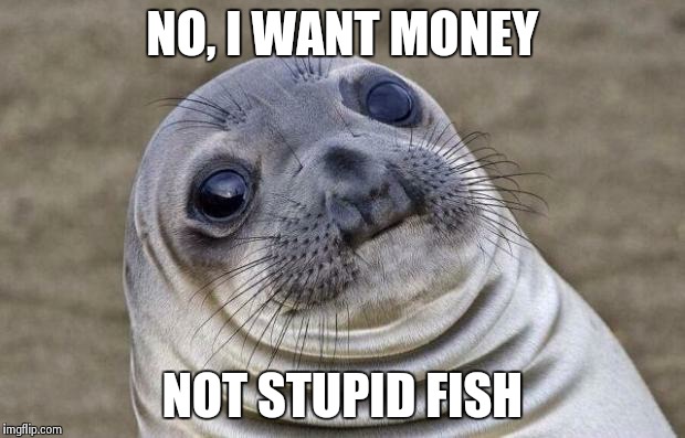 Awkward Moment Sealion | NO, I WANT MONEY NOT STUPID FISH | image tagged in memes,awkward moment sealion | made w/ Imgflip meme maker