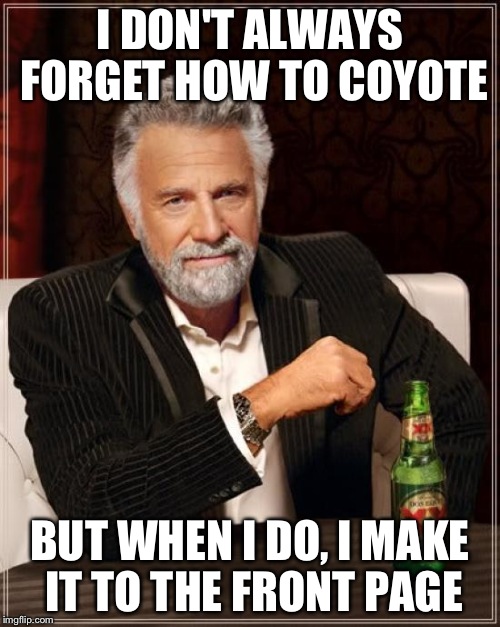 The Most Interesting Man In The World | I DON'T ALWAYS FORGET HOW TO COYOTE BUT WHEN I DO, I MAKE IT TO THE FRONT PAGE | image tagged in memes,the most interesting man in the world | made w/ Imgflip meme maker