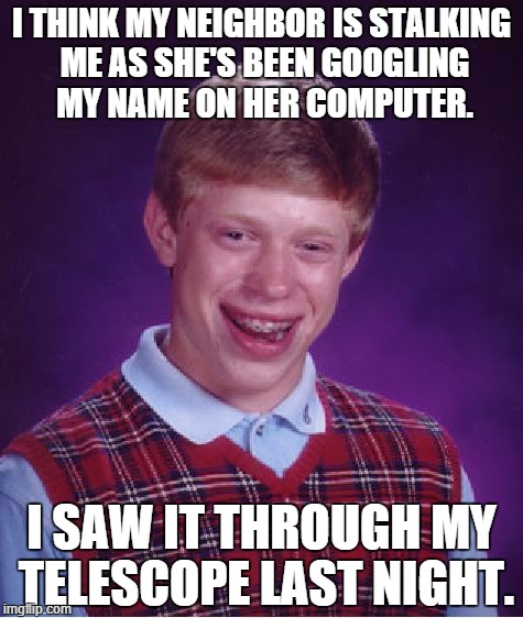 Bad Luck Brian Meme | I THINK MY NEIGHBOR IS STALKING ME AS SHE'S BEEN GOOGLING MY NAME ON HER COMPUTER. I SAW IT THROUGH MY TELESCOPE LAST NIGHT. | image tagged in memes,bad luck brian | made w/ Imgflip meme maker