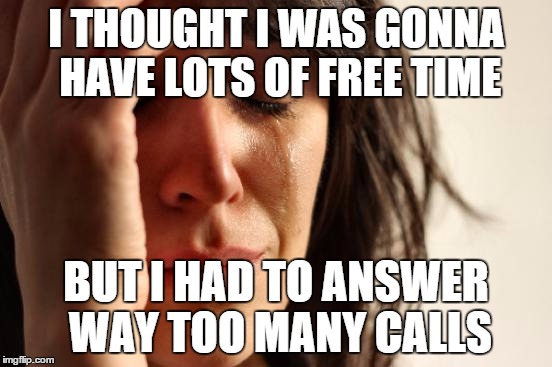 First World Problems Meme | I THOUGHT I WAS GONNA HAVE LOTS OF FREE TIME BUT I HAD TO ANSWER WAY TOO MANY CALLS | image tagged in memes,first world problems | made w/ Imgflip meme maker