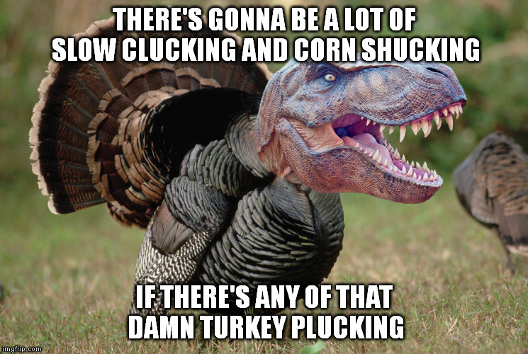THERE'S GONNA BE A LOT OF SLOW CLUCKING AND CORN SHUCKING IF THERE'S ANY OF THAT DAMN TURKEY PLUCKING | made w/ Imgflip meme maker