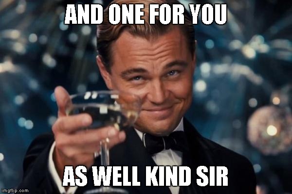 Leonardo Dicaprio Cheers Meme | AND ONE FOR YOU AS WELL KIND SIR | image tagged in memes,leonardo dicaprio cheers | made w/ Imgflip meme maker