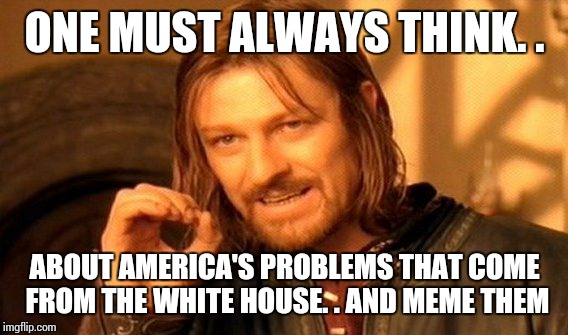 One Does Not Simply Meme | ONE MUST ALWAYS THINK. . ABOUT AMERICA'S PROBLEMS THAT COME FROM THE WHITE HOUSE. . AND MEME THEM | image tagged in memes,one does not simply | made w/ Imgflip meme maker