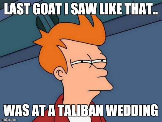 Futurama Fry Meme | LAST GOAT I SAW LIKE THAT.. WAS AT A TALIBAN WEDDING | image tagged in memes,futurama fry | made w/ Imgflip meme maker