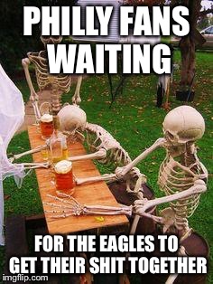skeletons-drinking | PHILLY FANS WAITING FOR THE EAGLES TO GET THEIR SHIT TOGETHER | image tagged in skeletons-drinking | made w/ Imgflip meme maker