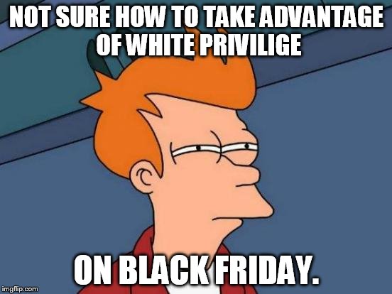 It does have it's drawbacks. | NOT SURE HOW TO TAKE ADVANTAGE OF WHITE PRIVILIGE ON BLACK FRIDAY. | image tagged in memes,futurama fry | made w/ Imgflip meme maker