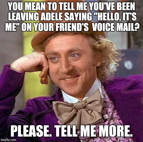 Creepy Condescending Wonka Meme | YOU MEAN TO TELL ME YOU'VE BEEN LEAVING ADELE SAYING "HELLO, IT'S ME" ON YOUR FRIEND'S  VOICE MAIL? PLEASE. TELL ME MORE. | image tagged in memes,creepy condescending wonka | made w/ Imgflip meme maker
