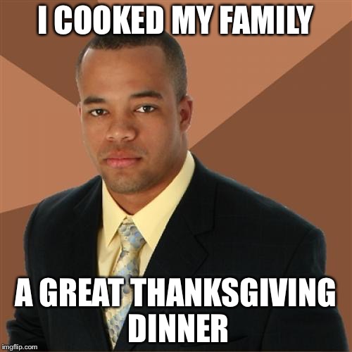 Successful Black Man | I COOKED MY FAMILY A GREAT THANKSGIVING DINNER | image tagged in memes,successful black man | made w/ Imgflip meme maker