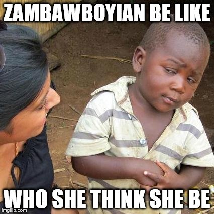 Third World Skeptical Kid Meme | ZAMBAWBOYIAN BE LIKE WHO SHE THINK SHE BE | image tagged in memes,third world skeptical kid | made w/ Imgflip meme maker