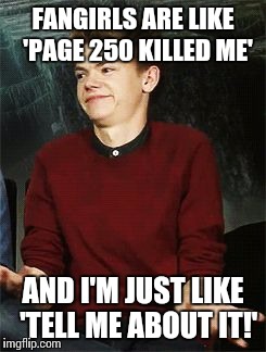 FANGIRLS ARE LIKE 'PAGE 250 KILLED ME' AND I'M JUST LIKE 'TELL ME ABOUT IT!' | image tagged in tell me about it | made w/ Imgflip meme maker