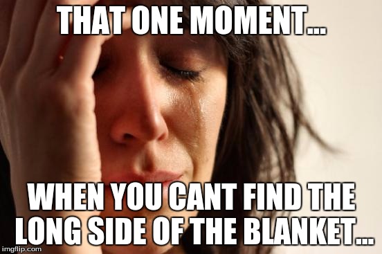 First World Problems | THAT ONE MOMENT... WHEN YOU CANT FIND THE LONG SIDE OF THE BLANKET... | image tagged in memes,first world problems | made w/ Imgflip meme maker