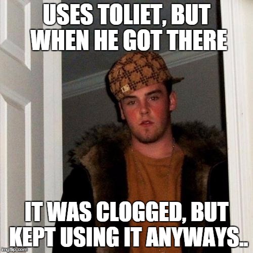 Scumbag Steve Meme | USES TOLIET, BUT WHEN HE GOT THERE IT WAS CLOGGED, BUT KEPT USING IT ANYWAYS.. | image tagged in memes,scumbag steve | made w/ Imgflip meme maker