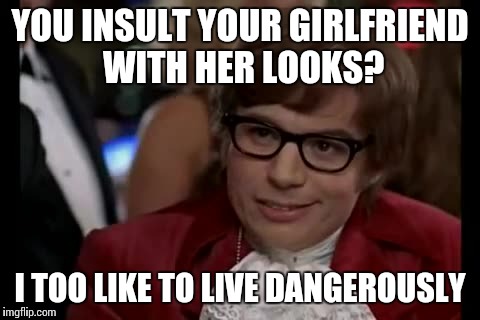 I Too Like To Live Dangerously Meme | YOU INSULT YOUR GIRLFRIEND WITH HER LOOKS? I TOO LIKE TO LIVE DANGEROUSLY | image tagged in memes,i too like to live dangerously | made w/ Imgflip meme maker