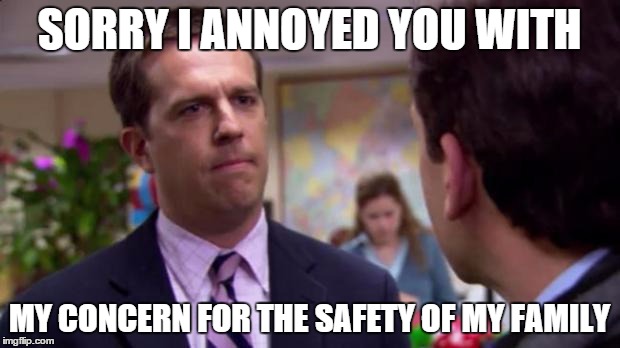 Sorry I annoyed you | SORRY I ANNOYED YOU WITH MY CONCERN FOR THE SAFETY OF MY FAMILY | image tagged in sorry i annoyed you,Conservative | made w/ Imgflip meme maker