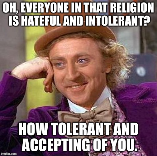 A cheer to all the Christians and Muslims who have to put up with people like this. | OH, EVERYONE IN THAT RELIGION IS HATEFUL AND INTOLERANT? HOW TOLERANT AND ACCEPTING OF YOU. | image tagged in memes,creepy condescending wonka | made w/ Imgflip meme maker