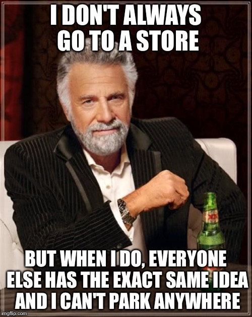 The Most Interesting Man In The World | I DON'T ALWAYS GO TO A STORE BUT WHEN I DO, EVERYONE ELSE HAS THE EXACT SAME IDEA AND I CAN'T PARK ANYWHERE | image tagged in memes,the most interesting man in the world | made w/ Imgflip meme maker