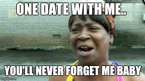 Ain't Nobody Got Time For That Meme | ONE DATE WITH ME.. YOU'LL NEVER FORGET ME BABY | image tagged in memes,aint nobody got time for that | made w/ Imgflip meme maker