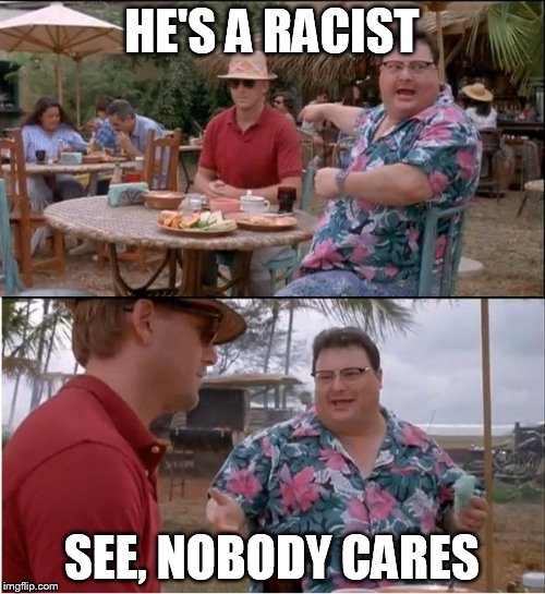 See Nobody Cares | HE'S A RACIST SEE, NOBODY CARES | image tagged in memes,see nobody cares | made w/ Imgflip meme maker