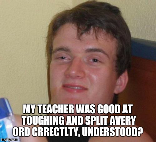 10 Guy Meme | MY TEACHER WAS GOOD AT TOUGHING AND SPLIT AVERY ORD CRRECTLTY, UNDERSTOOD? | image tagged in memes,10 guy | made w/ Imgflip meme maker