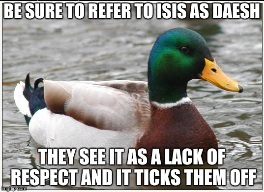 Actual Advice Mallard Meme | BE SURE TO REFER TO ISIS AS DAESH THEY SEE IT AS A LACK OF RESPECT AND IT TICKS THEM OFF | image tagged in memes,actual advice mallard | made w/ Imgflip meme maker