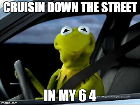 Kermit Car | CRUISIN DOWN THE STREET IN MY 6 4 | image tagged in kermit car | made w/ Imgflip meme maker