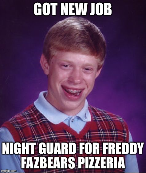 Bad Luck Brian | GOT NEW JOB NIGHT GUARD FOR FREDDY FAZBEARS PIZZERIA | image tagged in memes,bad luck brian | made w/ Imgflip meme maker