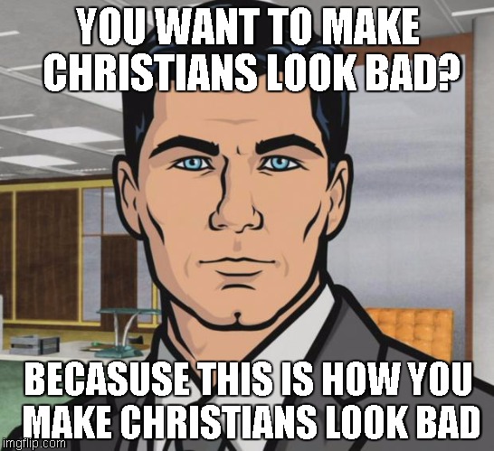 Archer Meme | YOU WANT TO MAKE CHRISTIANS LOOK BAD? BECASUSE THIS IS HOW YOU MAKE CHRISTIANS LOOK BAD | image tagged in memes,archer | made w/ Imgflip meme maker