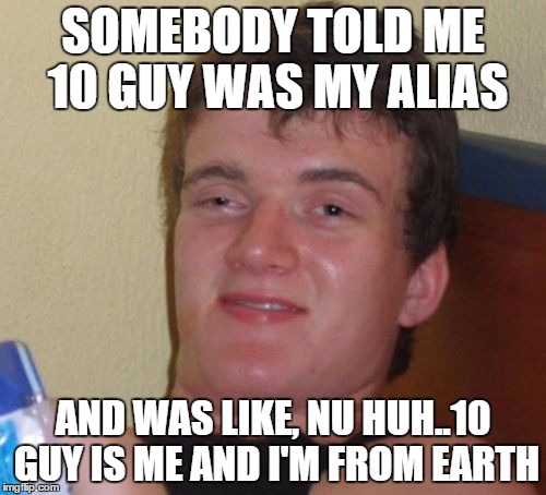 10 Guy Meme | SOMEBODY TOLD ME 10 GUY WAS MY ALIAS AND WAS LIKE, NU HUH..10 GUY IS ME AND I'M FROM EARTH | image tagged in memes,10 guy | made w/ Imgflip meme maker
