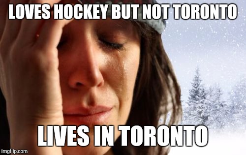 1st World Canadian Problems | LOVES HOCKEY BUT NOT TORONTO LIVES IN TORONTO | image tagged in memes,1st world canadian problems | made w/ Imgflip meme maker