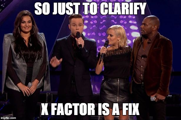 So Just To Clarify X Factor Is A Fix | SO JUST TO CLARIFY X FACTOR IS A FIX | image tagged in memes | made w/ Imgflip meme maker