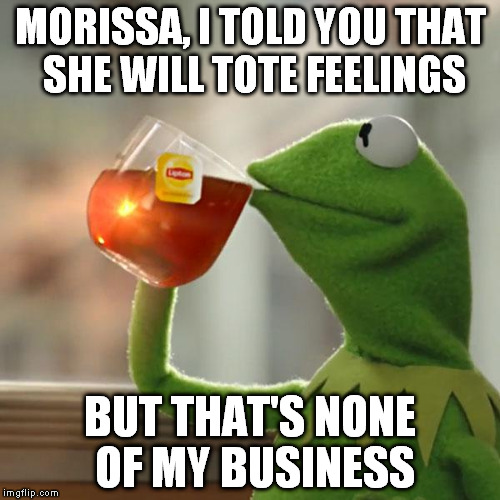 But That's None Of My Business | MORISSA, I TOLD YOU THAT SHE WILL TOTE FEELINGS BUT THAT'S NONE OF MY BUSINESS | image tagged in memes,but thats none of my business,kermit the frog | made w/ Imgflip meme maker