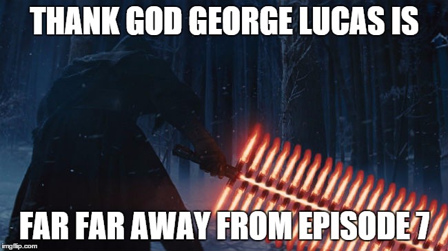 Thank God George Lucas Is Far Far Away From Episode 7 | THANK GOD GEORGE LUCAS IS FAR FAR AWAY FROM EPISODE 7 | image tagged in memes | made w/ Imgflip meme maker