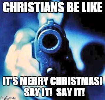gun in face | CHRISTIANS BE LIKE IT'S MERRY CHRISTMAS!  SAY IT!  SAY IT! | image tagged in gun in face | made w/ Imgflip meme maker