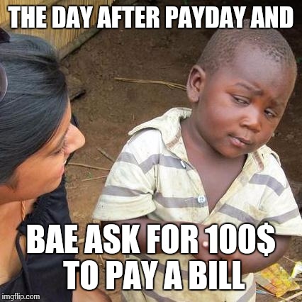Third World Skeptical Kid Meme | THE DAY AFTER PAYDAY AND BAE ASK FOR 100$ TO PAY A BILL | image tagged in memes,third world skeptical kid | made w/ Imgflip meme maker
