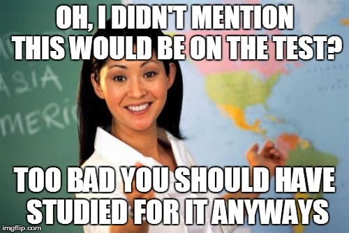 True Story | OH, I DIDN'T MENTION THIS WOULD BE ON THE TEST? TOO BAD YOU SHOULD HAVE STUDIED FOR IT ANYWAYS | image tagged in memes,unhelpful high school teacher | made w/ Imgflip meme maker