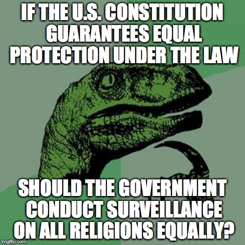 Philosoraptor Meme | IF THE U.S. CONSTITUTION GUARANTEES EQUAL PROTECTION UNDER THE LAW SHOULD THE GOVERNMENT CONDUCT SURVEILLANCE ON ALL RELIGIONS EQUALLY? | image tagged in memes,philosoraptor | made w/ Imgflip meme maker