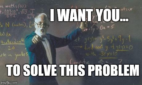 math teacher  | TO SOLVE THIS PROBLEM I WANT YOU... | image tagged in math teacher  | made w/ Imgflip meme maker