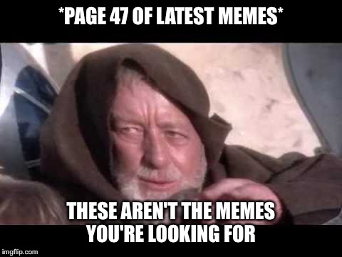 *PAGE 47 OF LATEST MEMES* THESE AREN'T THE MEMES YOU'RE LOOKING FOR | image tagged in these arent the droids you were looking for | made w/ Imgflip meme maker